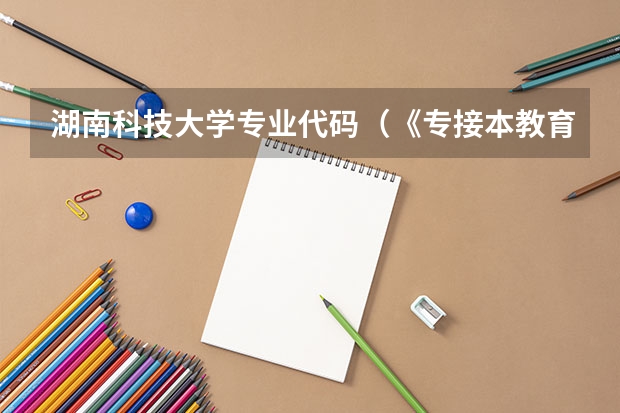 湖南科技大学专业代码(《专接本教育选拔考试本、专科专业对应指导性目录》)
