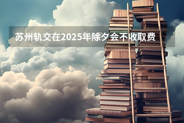苏州轨交在2025年除夕会不收取费用吗