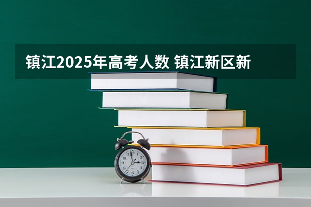 镇江2025年高考人数 镇江新区新2025年规划