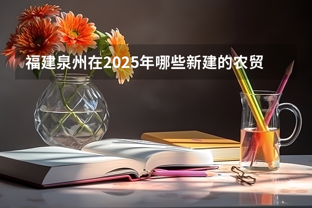 福建泉州在2025年哪些新建的农贸市场有招商计划