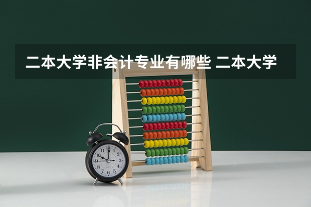 二本大学非会计专业有哪些 二本大学有哪些好专业？