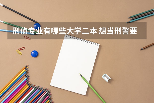 刑侦专业有哪些大学二本 想当刑警要考哪个大学呀
