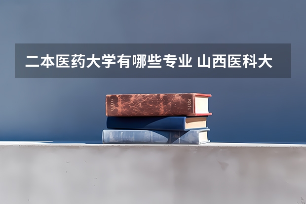 二本医药大学有哪些专业 山西医科大学有哪些二本专业