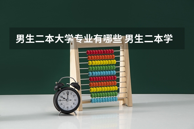 男生二本大学专业有哪些 男生二本学什么专业好就业？
