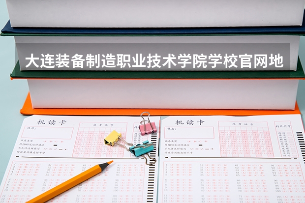 大连装备制造职业技术学院学校官网地址是多少 大连装备制造职业技术学院介绍