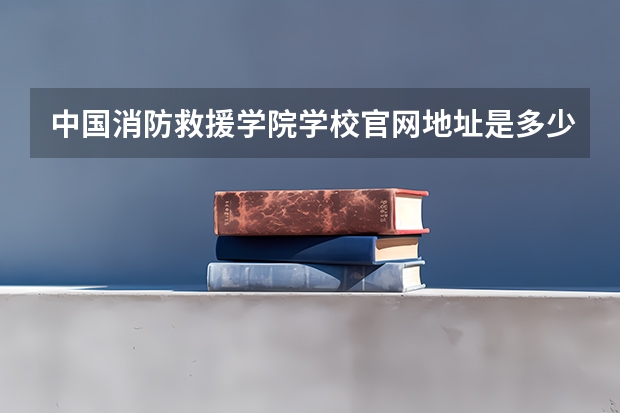 中国消防救援学院学校官网地址是多少 中国消防救援学院介绍