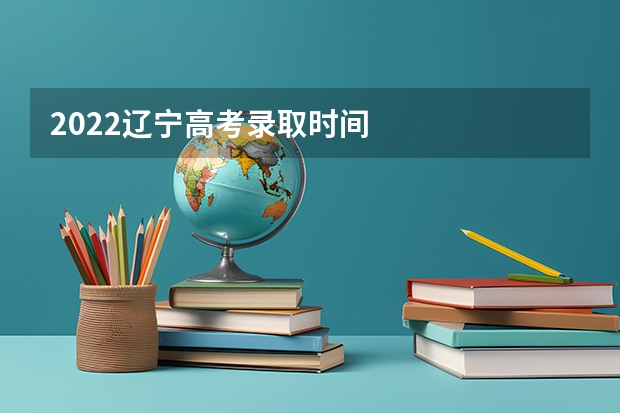 2022辽宁高考录取时间
