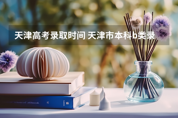 天津高考录取时间 天津市本科b类录取时间