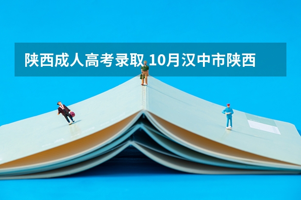 陕西成人高考录取 10月汉中市陕西成考成绩查询及专升本费用须知？
