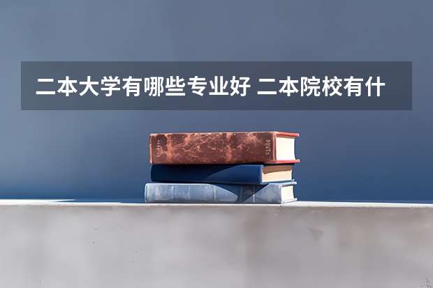 二本大学有哪些专业好 二本院校有什么专业推荐，就业前景好，适合女生的？