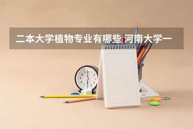 二本大学植物专业有哪些 河南大学一本、二本、三本各有什么专业？