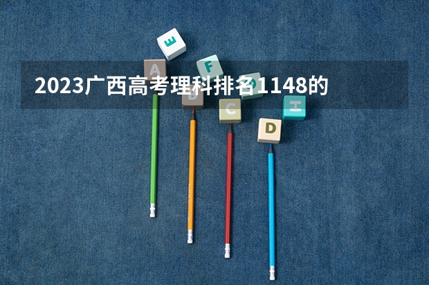 2023广西高考理科排名1148的考生报什么大学好 往年录取分数线