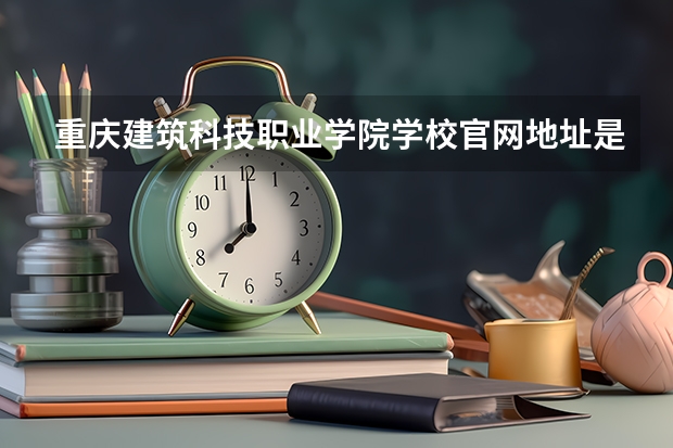 重庆建筑科技职业学院学校官网地址是多少 重庆建筑科技职业学院介绍