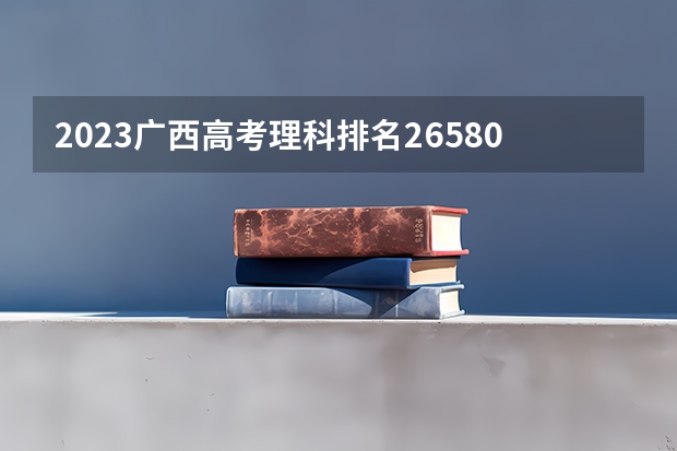 2023广西高考理科排名26580的考生报什么大学好 往年录取分数线