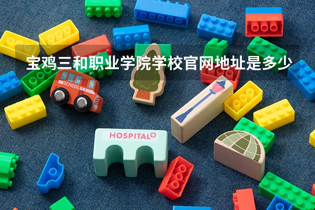 宝鸡三和职业学院学校官网地址是多少 宝鸡三和职业学院介绍